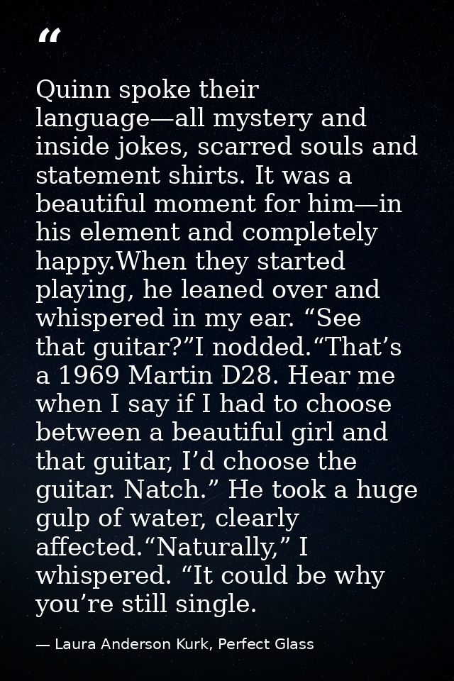 Quinn spoke their language—all mystery and inside jokes, scarred souls and statement shirts. It was a beautiful moment f — Laura Anderson Kurk, Perfect Glass