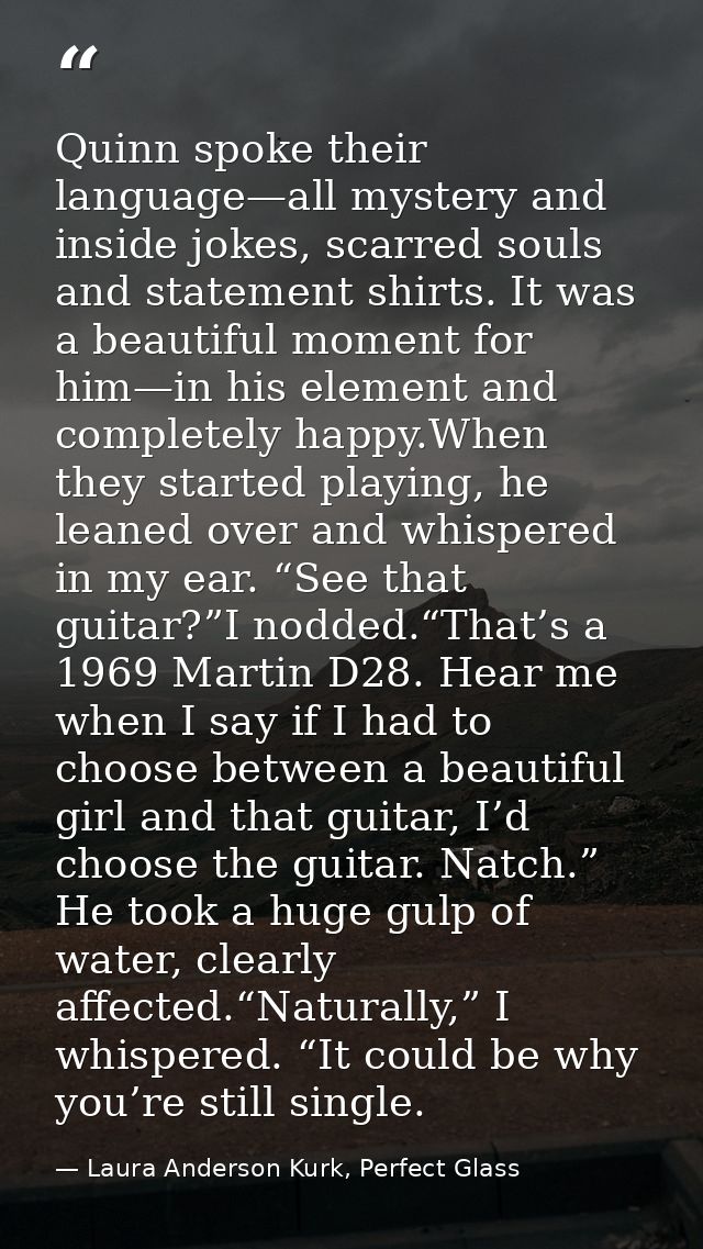Quinn spoke their language—all mystery and inside jokes, scarred souls and statement shirts. It was a beautiful moment f — Laura Anderson Kurk, Perfect Glass