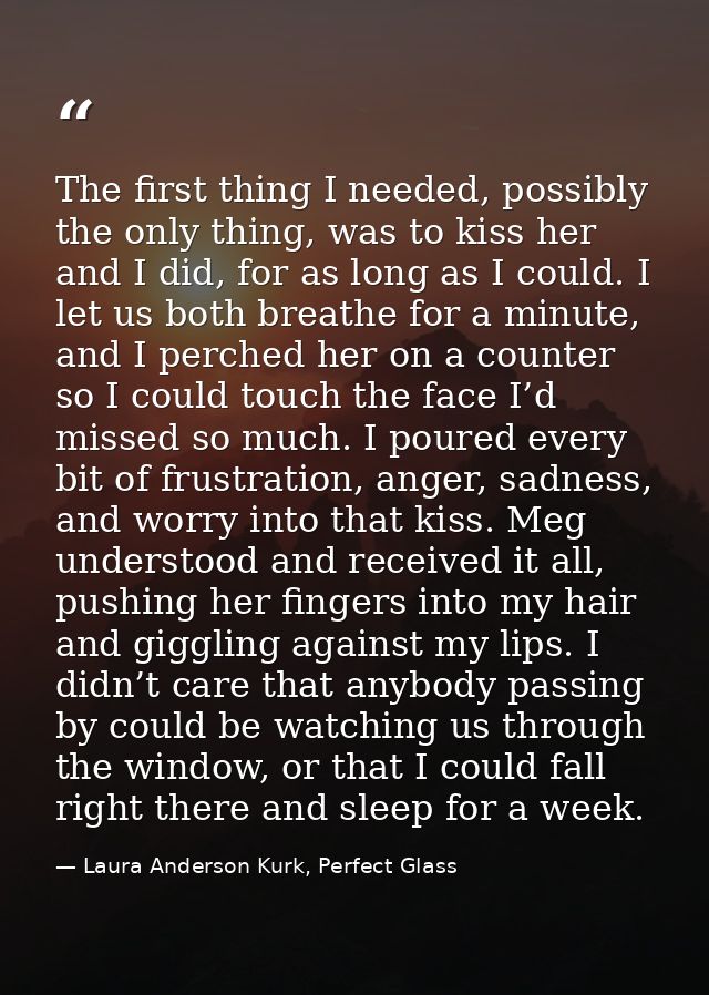 The first thing I needed, possibly the only thing, was to kiss her and I did, for as long as I could. I let us both brea — Laura Anderson Kurk, Perfect Glass