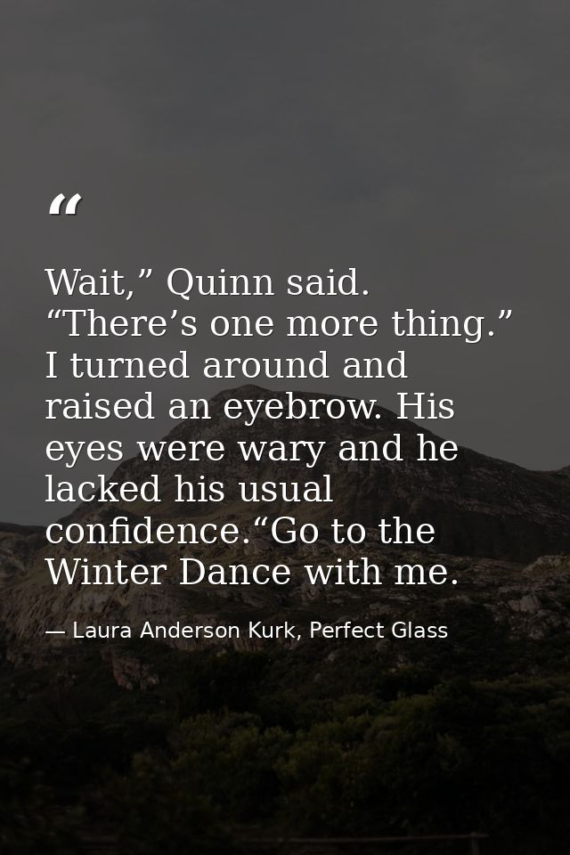 Wait,” Quinn said. “There’s one more thing.” I turned around and raised an eyebrow. His eyes were wary and he lacked his — Laura Anderson Kurk, Perfect Glass