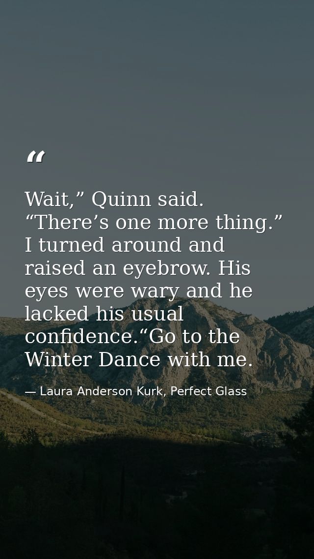 Wait,” Quinn said. “There’s one more thing.” I turned around and raised an eyebrow. His eyes were wary and he lacked his — Laura Anderson Kurk, Perfect Glass