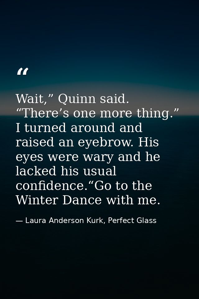 Wait,” Quinn said. “There’s one more thing.” I turned around and raised an eyebrow. His eyes were wary and he lacked his — Laura Anderson Kurk, Perfect Glass