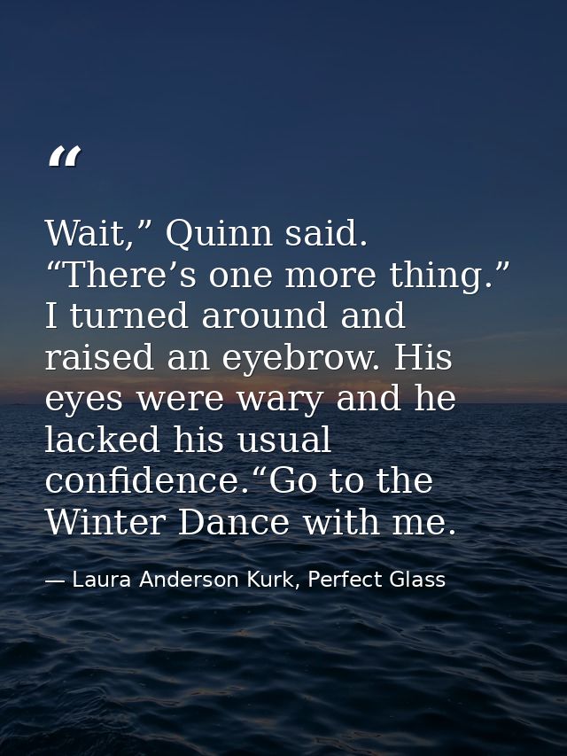 Wait,” Quinn said. “There’s one more thing.” I turned around and raised an eyebrow. His eyes were wary and he lacked his — Laura Anderson Kurk, Perfect Glass
