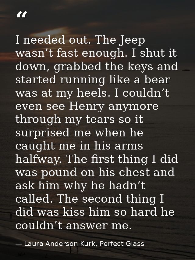 I needed out. The Jeep wasn’t fast enough. I shut it down, grabbed the keys and started running like a bear was at my he — Laura Anderson Kurk, Perfect Glass