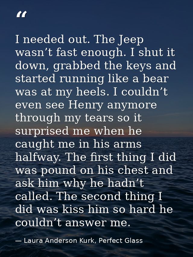 I needed out. The Jeep wasn’t fast enough. I shut it down, grabbed the keys and started running like a bear was at my he — Laura Anderson Kurk, Perfect Glass
