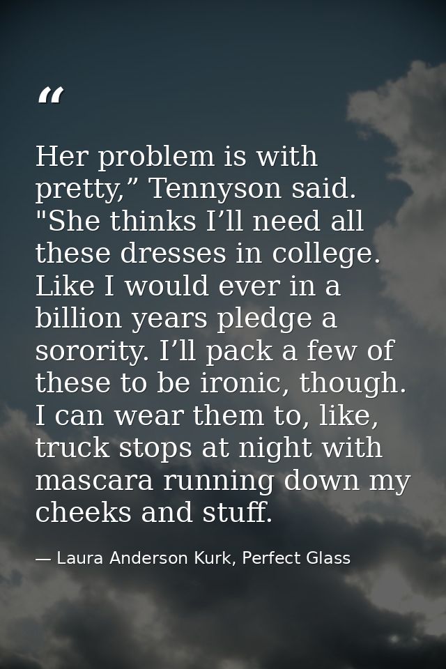 Her problem is with pretty,” Tennyson said. "She thinks I’ll need all these dresses in college. Like I would ever in a b — Laura Anderson Kurk, Perfect Glass
