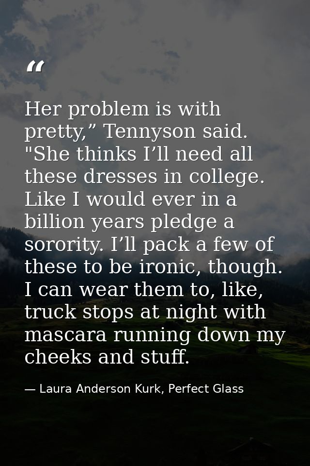 Her problem is with pretty,” Tennyson said. "She thinks I’ll need all these dresses in college. Like I would ever in a b — Laura Anderson Kurk, Perfect Glass