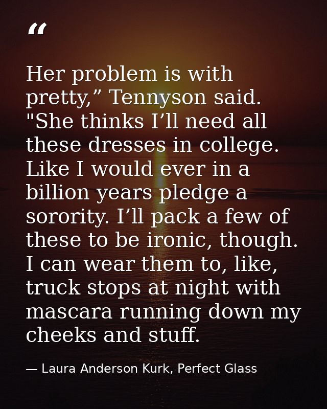 Her problem is with pretty,” Tennyson said. "She thinks I’ll need all these dresses in college. Like I would ever in a b — Laura Anderson Kurk, Perfect Glass