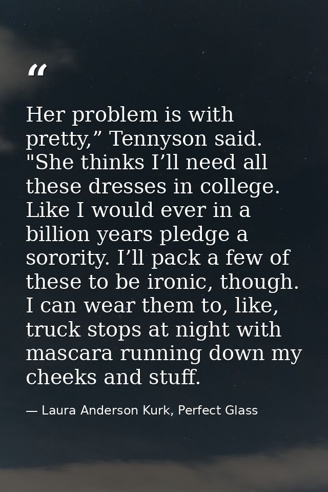 Her problem is with pretty,” Tennyson said. "She thinks I’ll need all these dresses in college. Like I would ever in a b — Laura Anderson Kurk, Perfect Glass