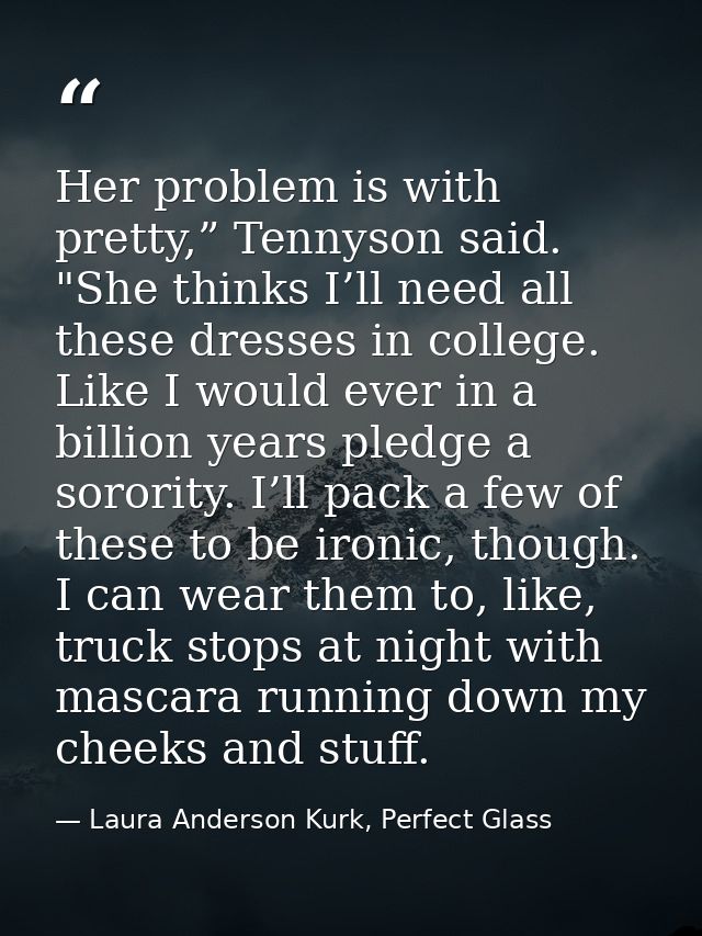 Her problem is with pretty,” Tennyson said. "She thinks I’ll need all these dresses in college. Like I would ever in a b — Laura Anderson Kurk, Perfect Glass