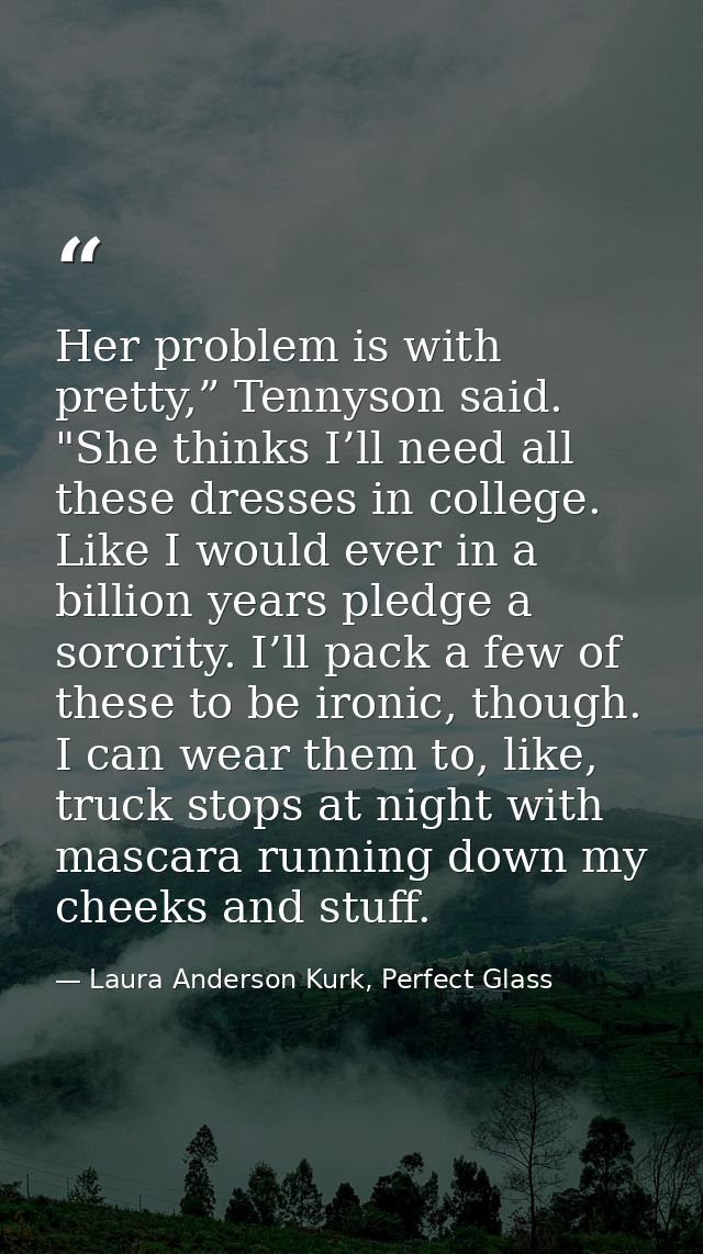 Her problem is with pretty,” Tennyson said. "She thinks I’ll need all these dresses in college. Like I would ever in a b — Laura Anderson Kurk, Perfect Glass