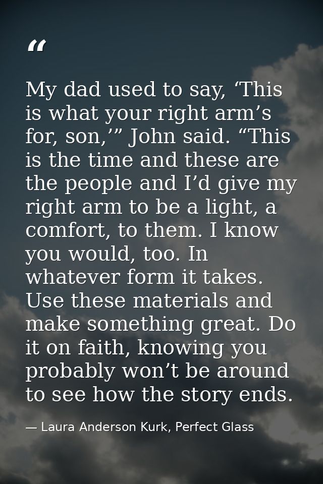 My dad used to say, ‘This is what your right arm’s for, son,’” John said. “This is the time and these are the people and — Laura Anderson Kurk, Perfect Glass