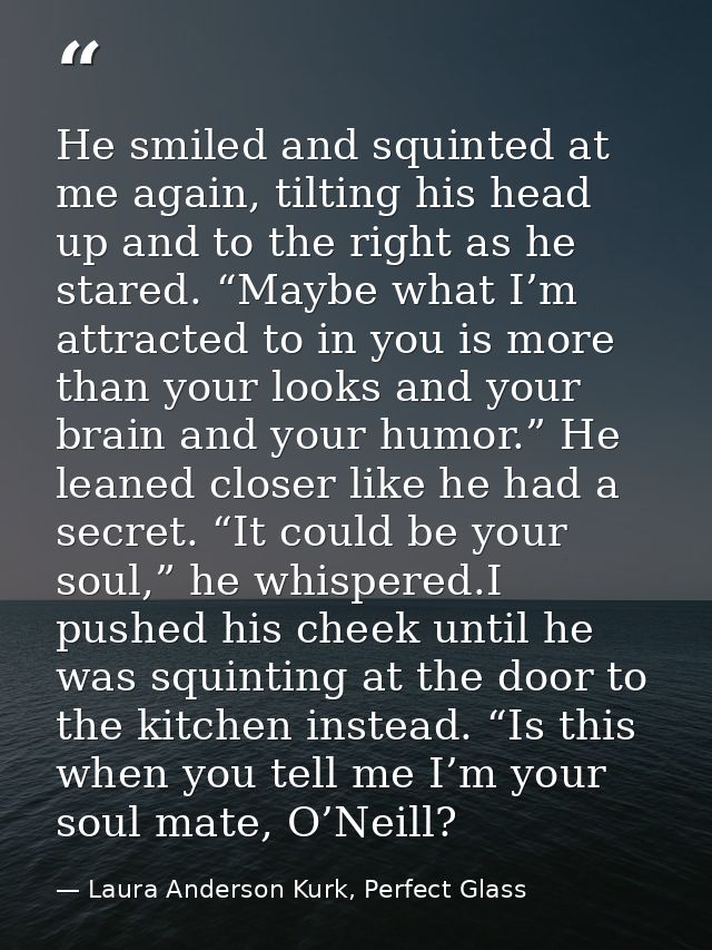 He smiled and squinted at me again, tilting his head up and to the right as he stared. “Maybe what I’m attracted to in y — Laura Anderson Kurk, Perfect Glass