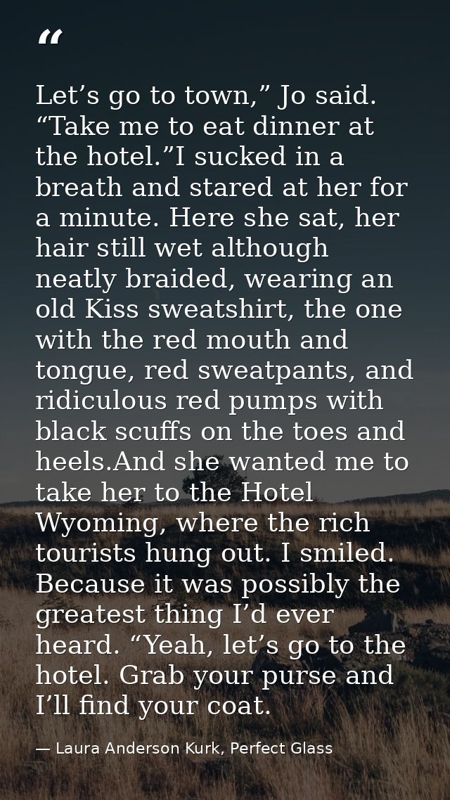 Let’s go to town,” Jo said. “Take me to eat dinner at the hotel.”I sucked in a breath and stared at her for a minute. He — Laura Anderson Kurk, Perfect Glass