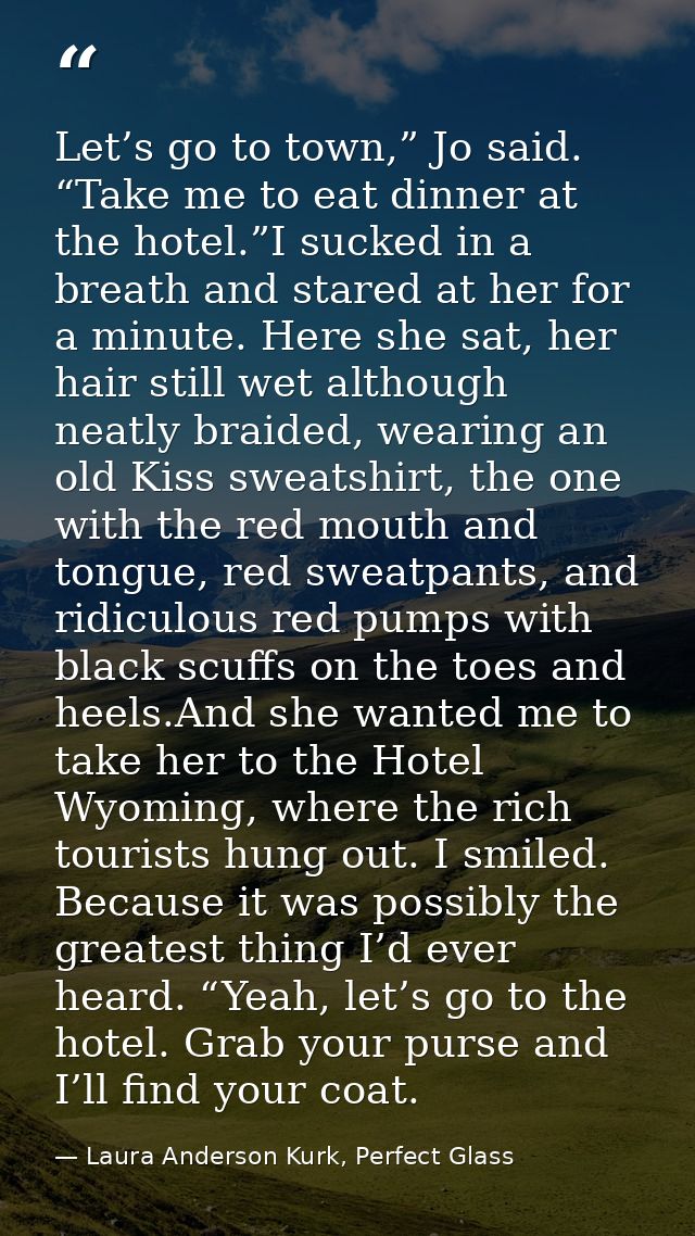 Let’s go to town,” Jo said. “Take me to eat dinner at the hotel.”I sucked in a breath and stared at her for a minute. He — Laura Anderson Kurk, Perfect Glass