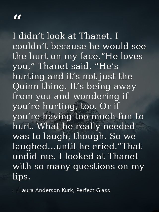 I didn’t look at Thanet. I couldn’t because he would see the hurt on my face.“He loves you,” Thanet said. “He’s hurting  — Laura Anderson Kurk, Perfect Glass