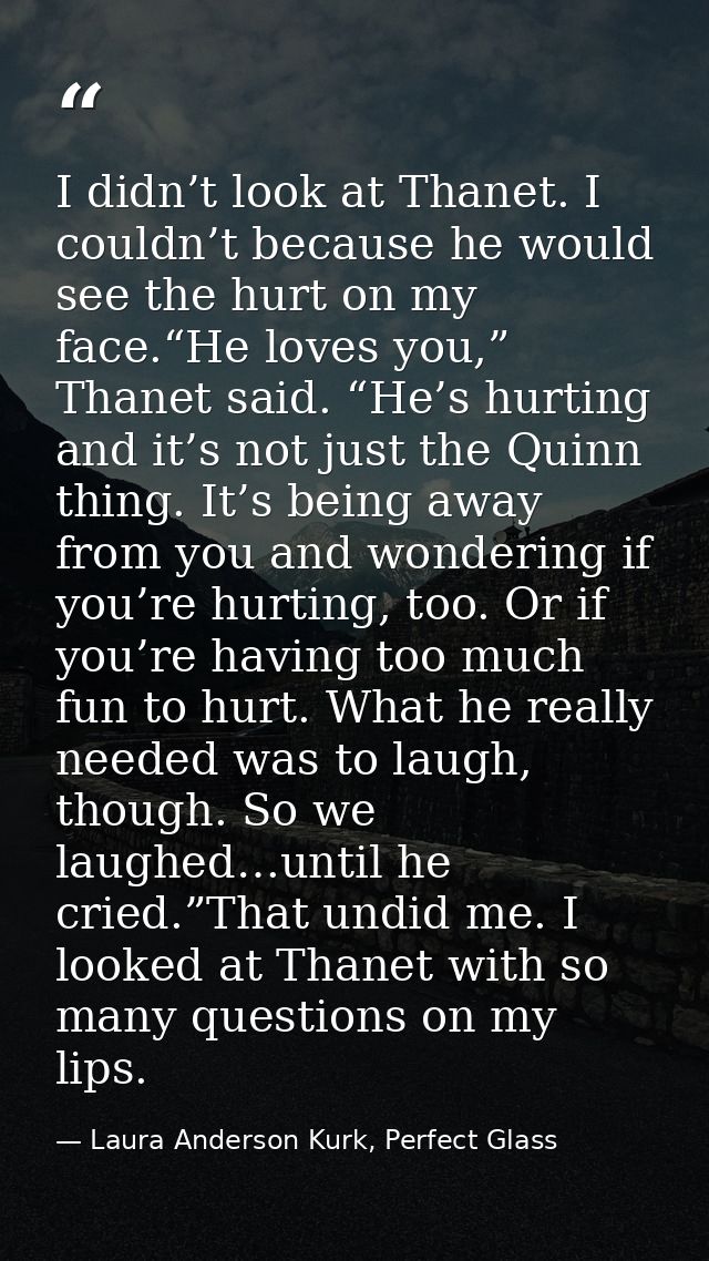 I didn’t look at Thanet. I couldn’t because he would see the hurt on my face.“He loves you,” Thanet said. “He’s hurting  — Laura Anderson Kurk, Perfect Glass