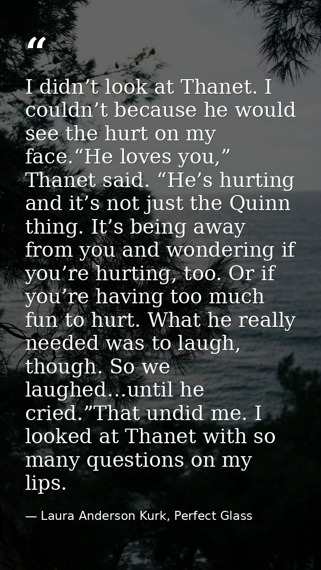 I didn’t look at Thanet. I couldn’t because he would see the hurt on my face.“He loves you,” Thanet said. “He’s hurting  — Laura Anderson Kurk, Perfect Glass