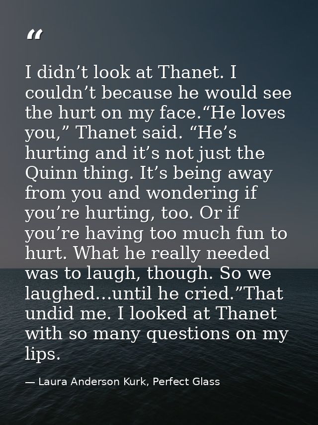 I didn’t look at Thanet. I couldn’t because he would see the hurt on my face.“He loves you,” Thanet said. “He’s hurting  — Laura Anderson Kurk, Perfect Glass
