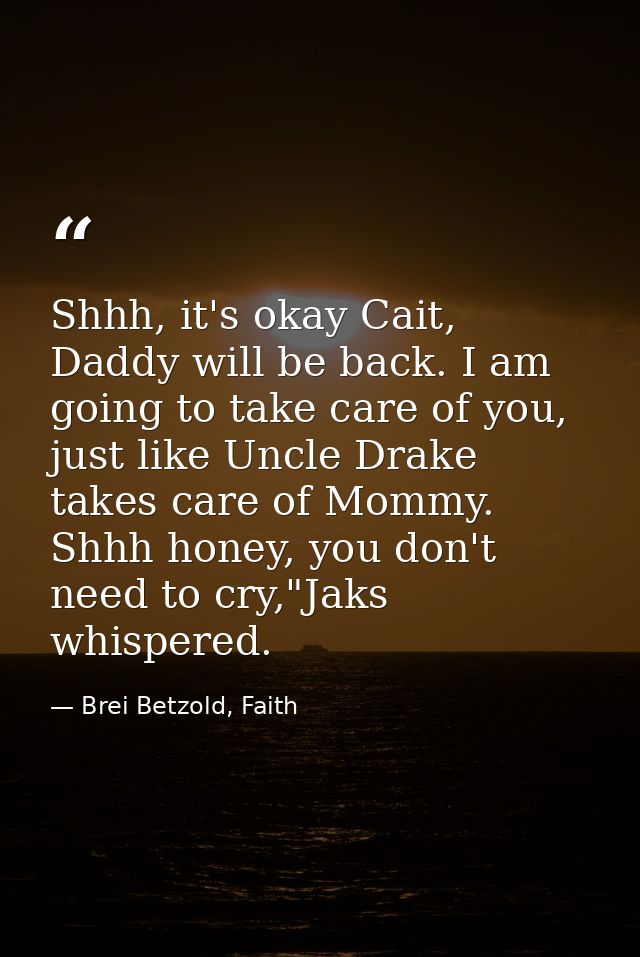 Shhh, it's okay Cait, Daddy will be back. I am going to take care of you, just like Uncle Drake takes care of Mommy. Shh — Brei Betzold, Faith