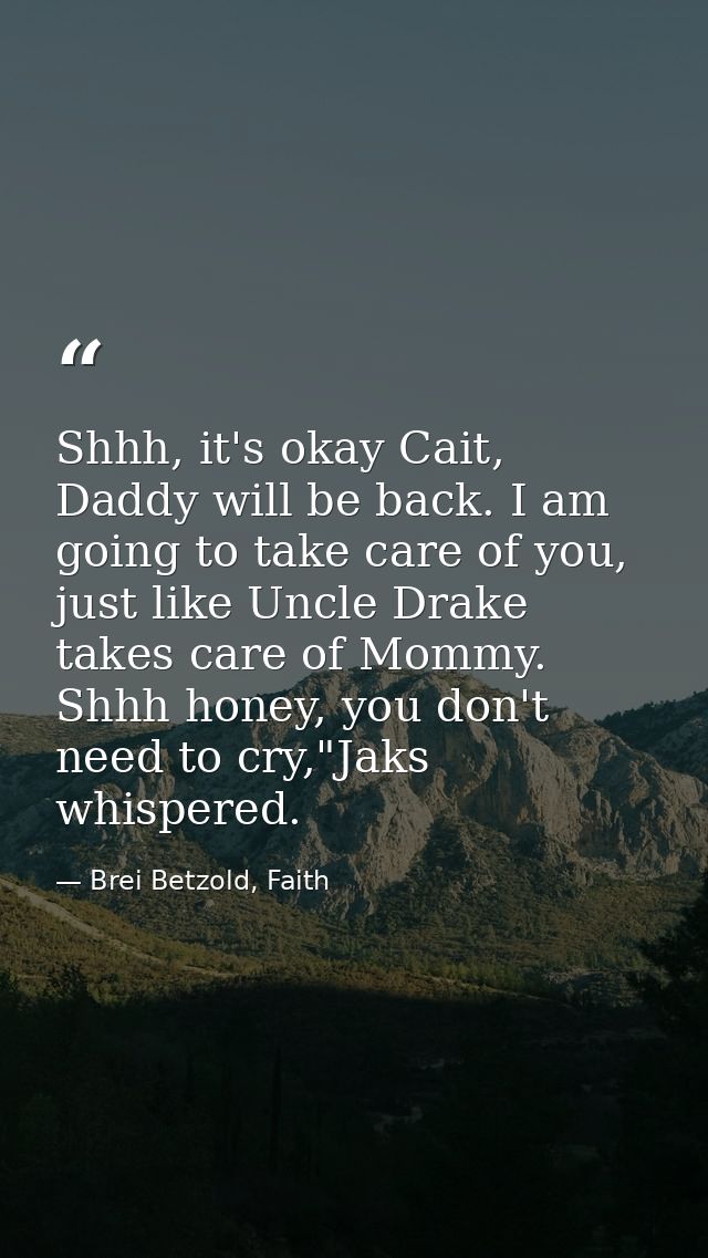 Shhh, it's okay Cait, Daddy will be back. I am going to take care of you, just like Uncle Drake takes care of Mommy. Shh — Brei Betzold, Faith