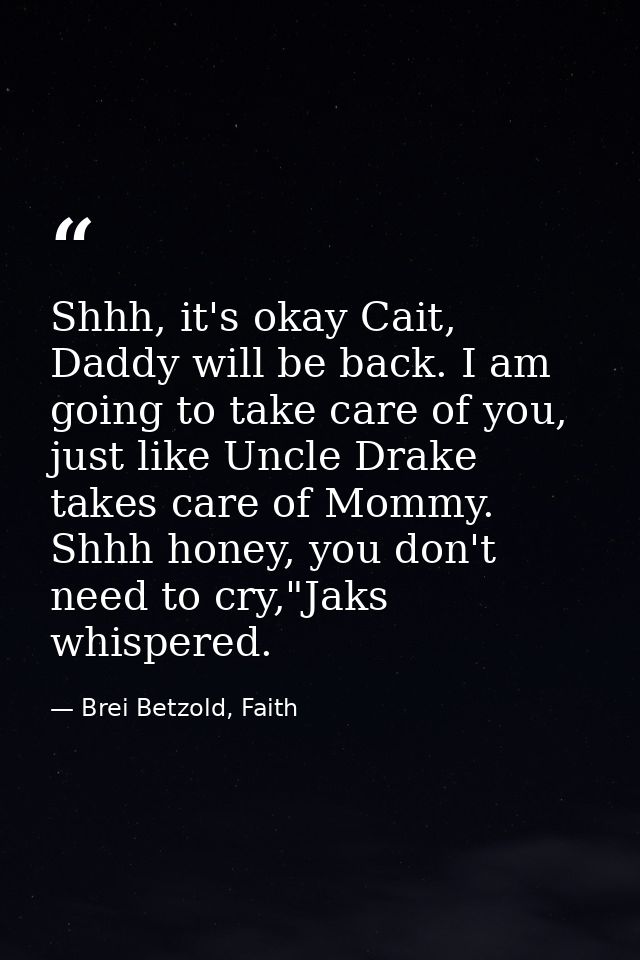 Shhh, it's okay Cait, Daddy will be back. I am going to take care of you, just like Uncle Drake takes care of Mommy. Shh — Brei Betzold, Faith