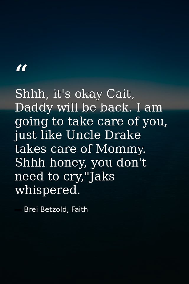 Shhh, it's okay Cait, Daddy will be back. I am going to take care of you, just like Uncle Drake takes care of Mommy. Shh — Brei Betzold, Faith