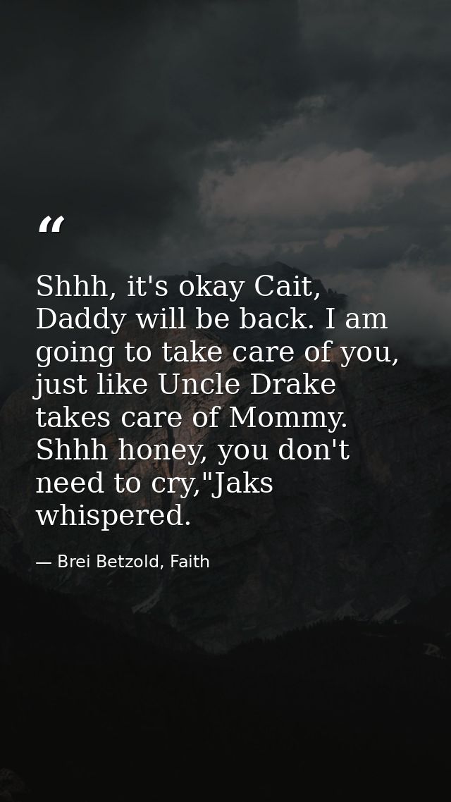 Shhh, it's okay Cait, Daddy will be back. I am going to take care of you, just like Uncle Drake takes care of Mommy. Shh — Brei Betzold, Faith