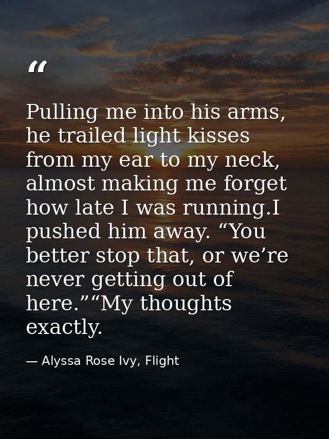 Pulling me into his arms, he trailed light kisses from my ear to my neck, almost making me forget how late I was running — Alyssa Rose Ivy, Flight