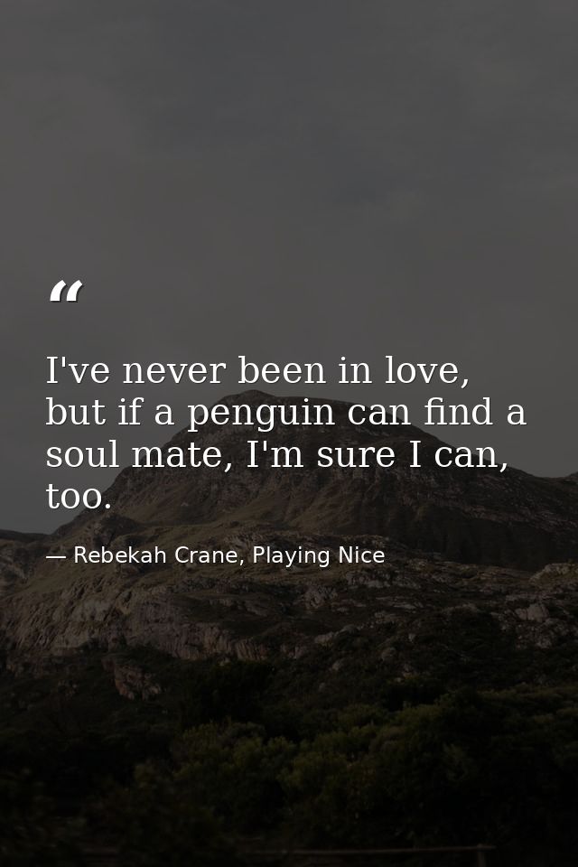 I've never been in love, but if a penguin can find a soul mate, I'm sure I can, too. — Rebekah Crane, Playing Nice