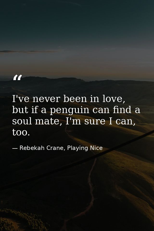 I've never been in love, but if a penguin can find a soul mate, I'm sure I can, too. — Rebekah Crane, Playing Nice
