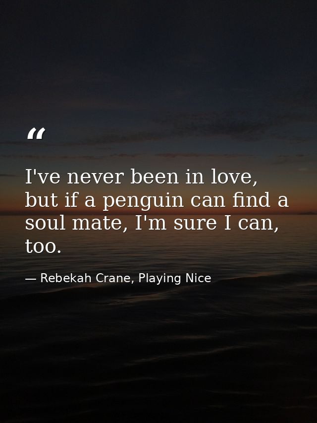 I've never been in love, but if a penguin can find a soul mate, I'm sure I can, too. — Rebekah Crane, Playing Nice