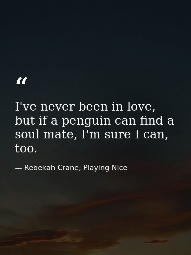 I've never been in love, but if a penguin can find a soul mate, I'm sure I can, too. — Rebekah Crane, Playing Nice