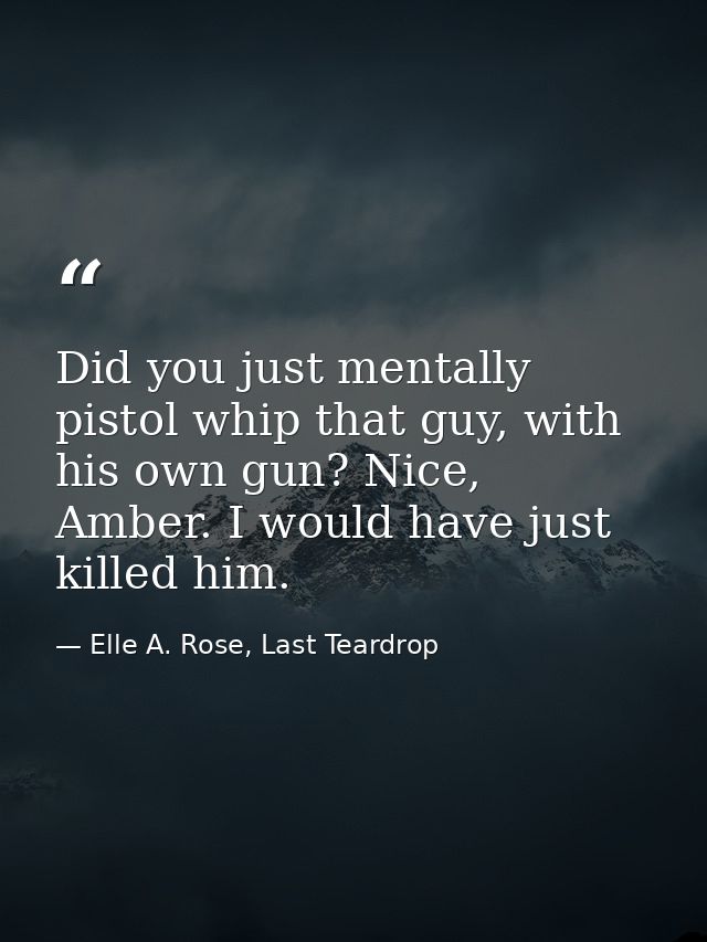 Did you just mentally pistol whip that guy, with his own gun? Nice, Amber. I would have just killed him. — Elle A. Rose, Last Teardrop