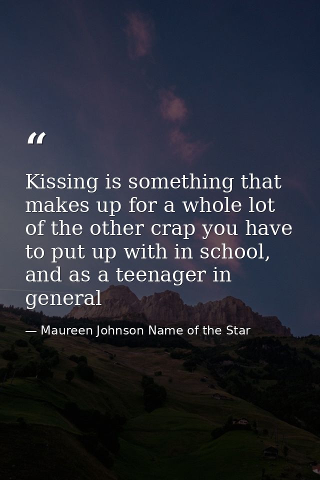 Kissing is something that makes up for a whole lot of the other crap you have to put up with in school, and as a teenage — Maureen Johnson Name of the Star