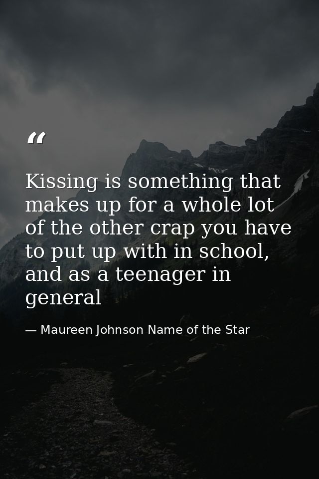 Kissing is something that makes up for a whole lot of the other crap you have to put up with in school, and as a teenage — Maureen Johnson Name of the Star
