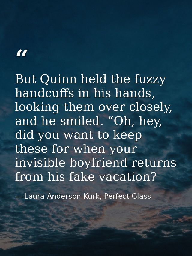 But Quinn held the fuzzy handcuffs in his hands, looking them over closely, and he smiled. “Oh, hey, did you want to kee — Laura Anderson Kurk, Perfect Glass