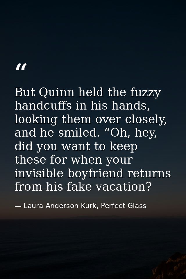 But Quinn held the fuzzy handcuffs in his hands, looking them over closely, and he smiled. “Oh, hey, did you want to kee — Laura Anderson Kurk, Perfect Glass