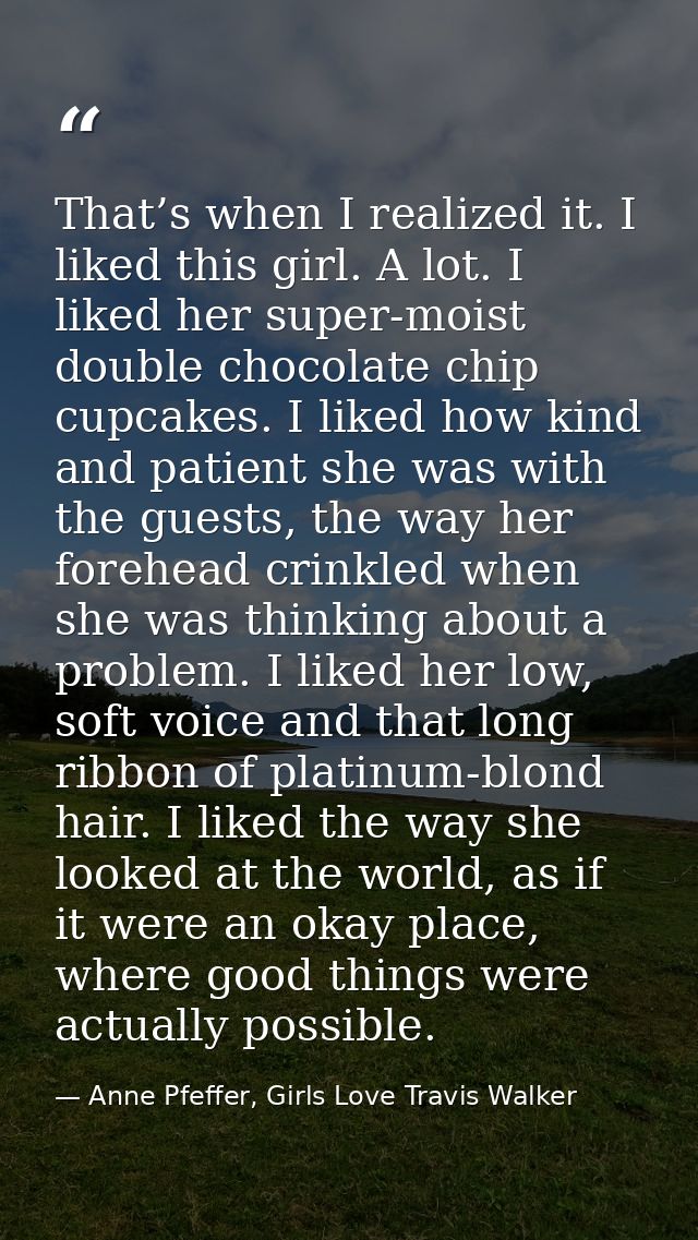 That’s when I realized it. I liked this girl. A lot. I liked her super-moist double chocolate chip cupcakes. I liked how — Anne Pfeffer, Girls Love Travis Walker