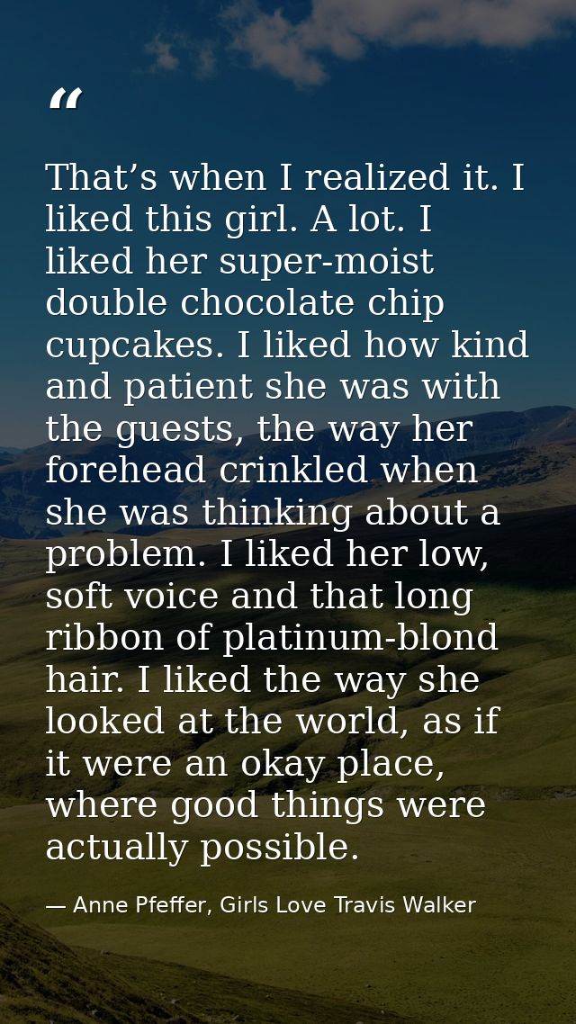 That’s when I realized it. I liked this girl. A lot. I liked her super-moist double chocolate chip cupcakes. I liked how — Anne Pfeffer, Girls Love Travis Walker