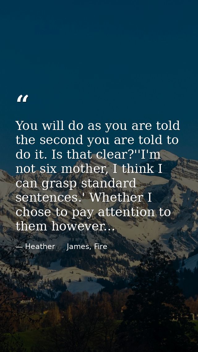 You will do as you are told the second you are told to do it. Is that clear?''I'm not six mother, I think I can grasp st — Heather     James, Fire