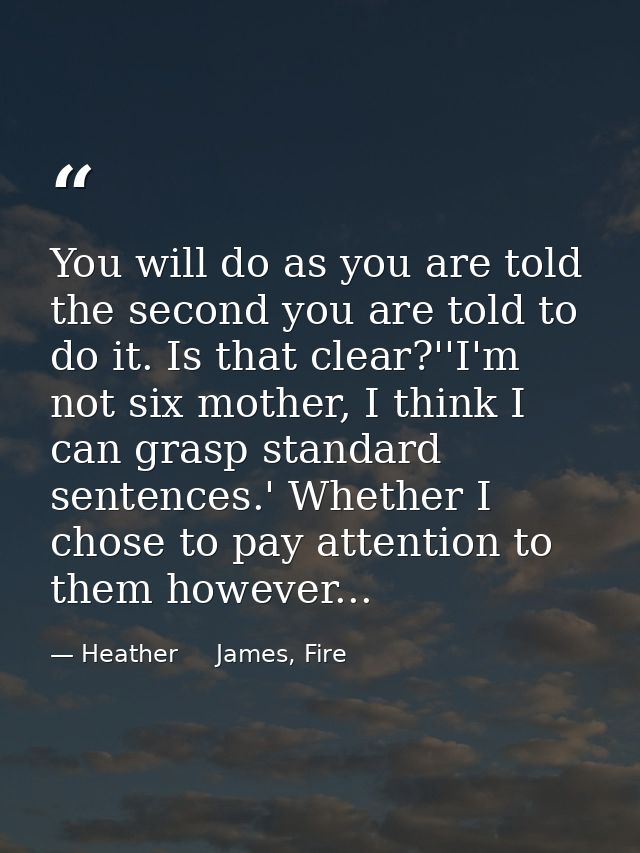 You will do as you are told the second you are told to do it. Is that clear?''I'm not six mother, I think I can grasp st — Heather     James, Fire