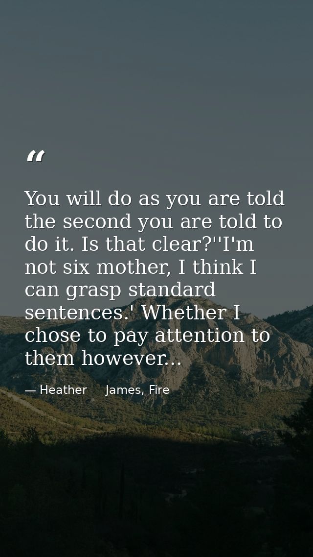 You will do as you are told the second you are told to do it. Is that clear?''I'm not six mother, I think I can grasp st — Heather     James, Fire