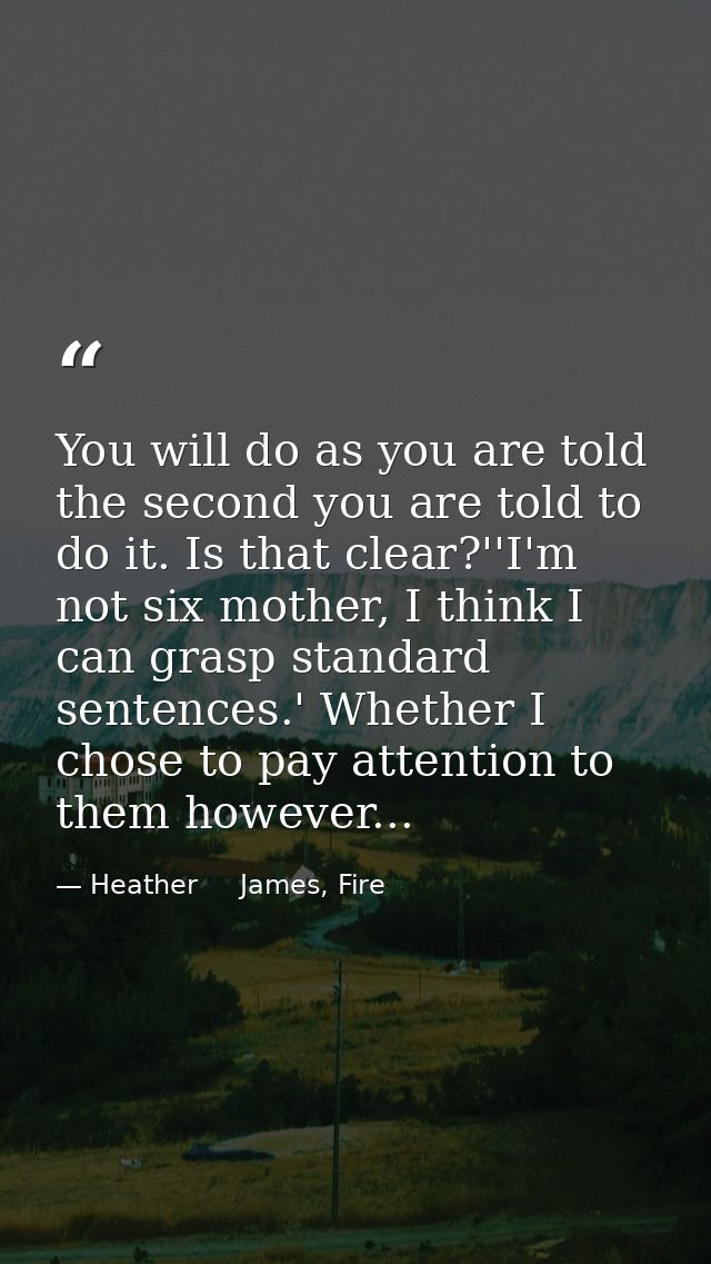 You will do as you are told the second you are told to do it. Is that clear?''I'm not six mother, I think I can grasp st — Heather     James, Fire