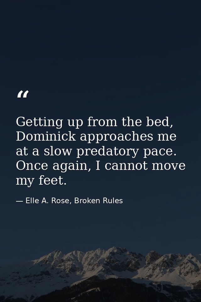 Getting up from the bed, Dominick approaches me at a slow predatory pace. Once again, I cannot move my feet. — Elle A. Rose, Broken Rules