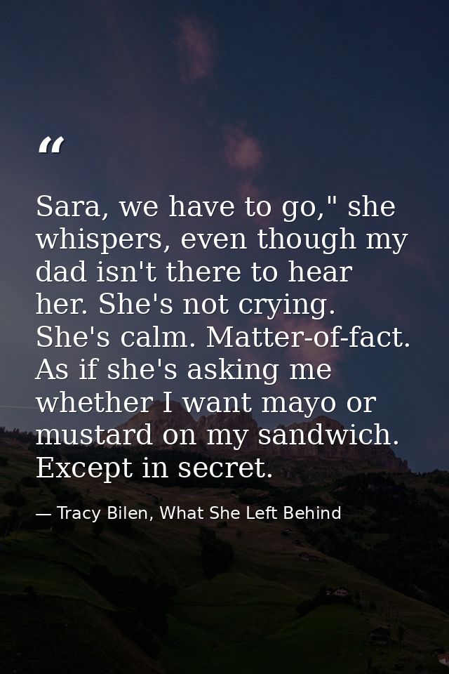 Sara, we have to go," she whispers, even though my dad isn't there to hear her. She's not crying. She's calm. Matter-of- — Tracy Bilen, What She Left Behind