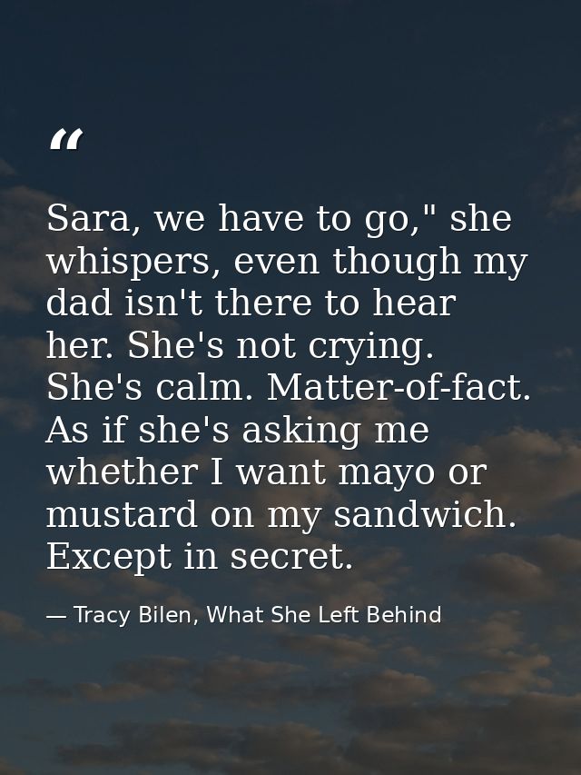 Sara, we have to go," she whispers, even though my dad isn't there to hear her. She's not crying. She's calm. Matter-of- — Tracy Bilen, What She Left Behind