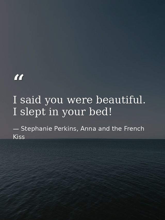 I said you were beautiful. I slept in your bed! — Stephanie Perkins, Anna and the French Kiss