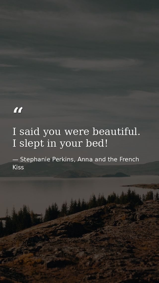 I said you were beautiful. I slept in your bed! — Stephanie Perkins, Anna and the French Kiss