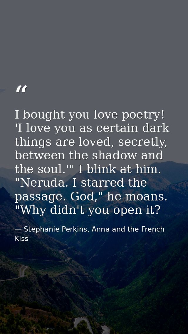 I bought you love poetry! 'I love you as certain dark things are loved, secretly, between the shadow and the soul.'" I b — Stephanie Perkins, Anna and the French Kiss
